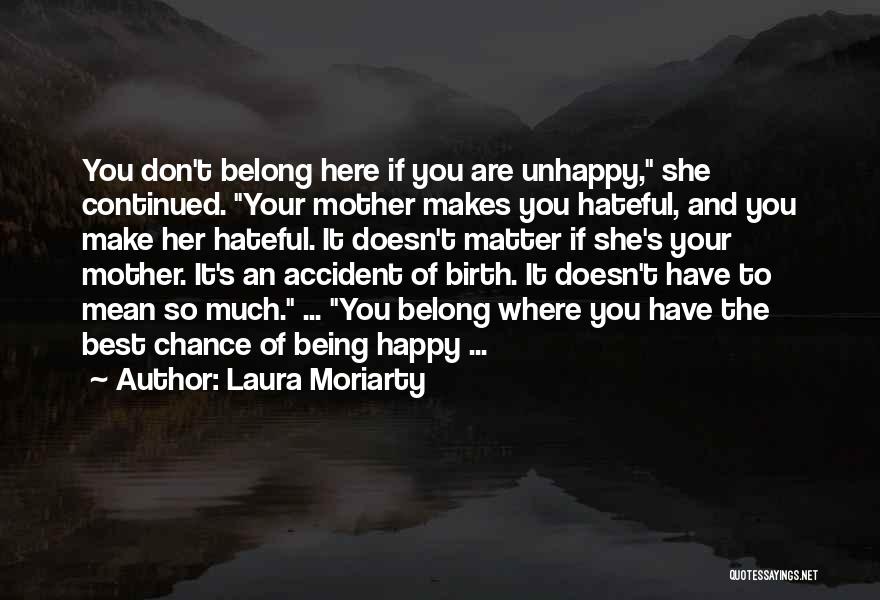 Laura Moriarty Quotes: You Don't Belong Here If You Are Unhappy, She Continued. Your Mother Makes You Hateful, And You Make Her Hateful.