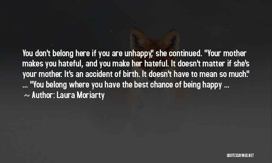 Laura Moriarty Quotes: You Don't Belong Here If You Are Unhappy, She Continued. Your Mother Makes You Hateful, And You Make Her Hateful.