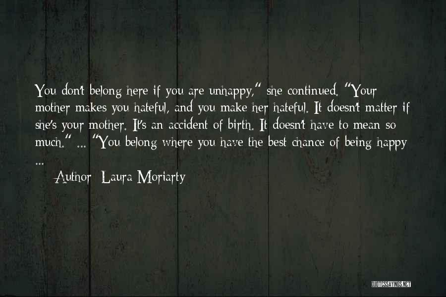 Laura Moriarty Quotes: You Don't Belong Here If You Are Unhappy, She Continued. Your Mother Makes You Hateful, And You Make Her Hateful.