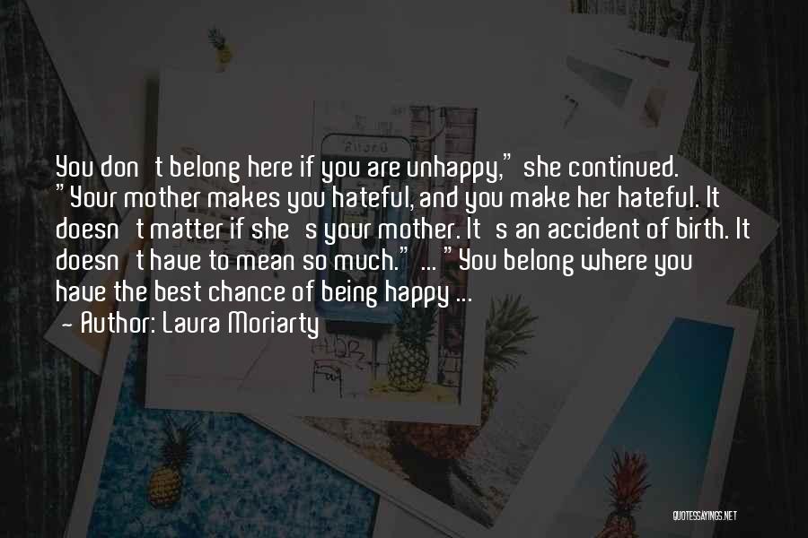 Laura Moriarty Quotes: You Don't Belong Here If You Are Unhappy, She Continued. Your Mother Makes You Hateful, And You Make Her Hateful.