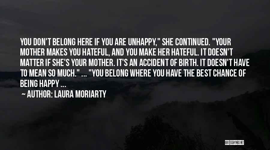 Laura Moriarty Quotes: You Don't Belong Here If You Are Unhappy, She Continued. Your Mother Makes You Hateful, And You Make Her Hateful.