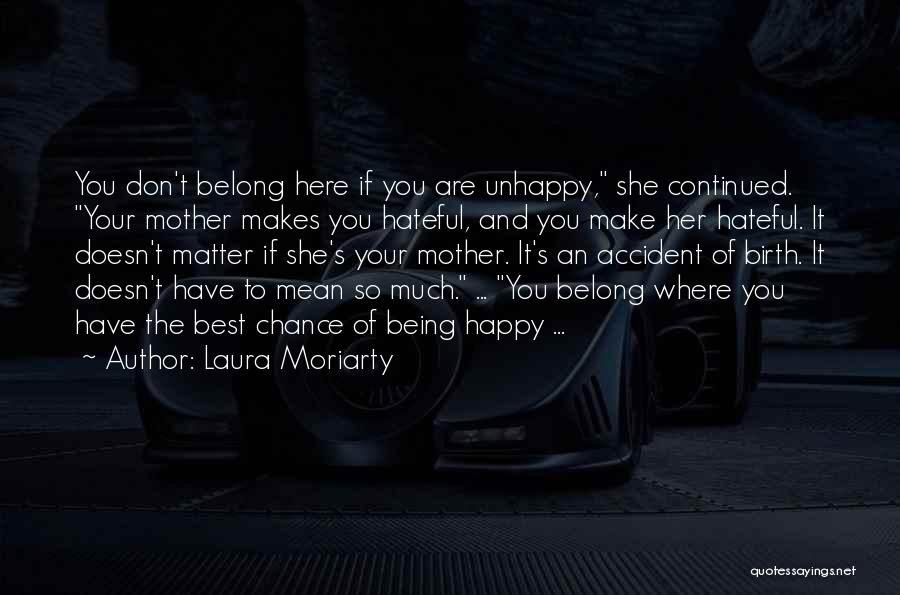 Laura Moriarty Quotes: You Don't Belong Here If You Are Unhappy, She Continued. Your Mother Makes You Hateful, And You Make Her Hateful.