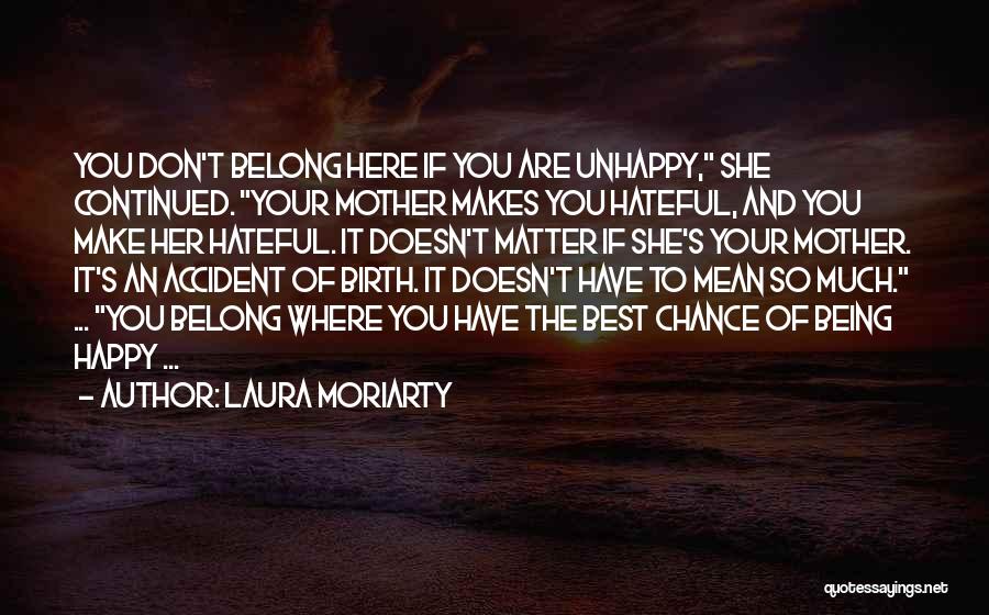 Laura Moriarty Quotes: You Don't Belong Here If You Are Unhappy, She Continued. Your Mother Makes You Hateful, And You Make Her Hateful.