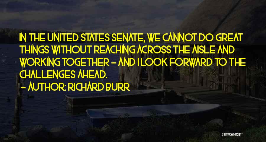 Richard Burr Quotes: In The United States Senate, We Cannot Do Great Things Without Reaching Across The Aisle And Working Together - And