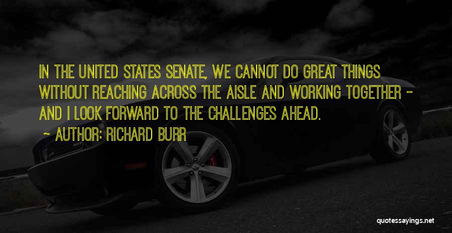 Richard Burr Quotes: In The United States Senate, We Cannot Do Great Things Without Reaching Across The Aisle And Working Together - And