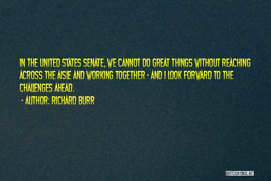 Richard Burr Quotes: In The United States Senate, We Cannot Do Great Things Without Reaching Across The Aisle And Working Together - And