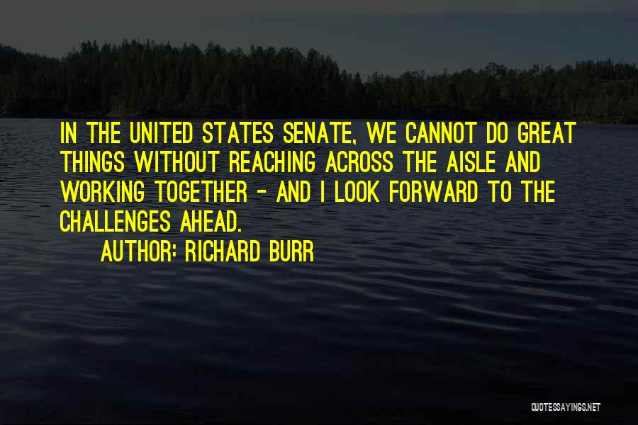 Richard Burr Quotes: In The United States Senate, We Cannot Do Great Things Without Reaching Across The Aisle And Working Together - And