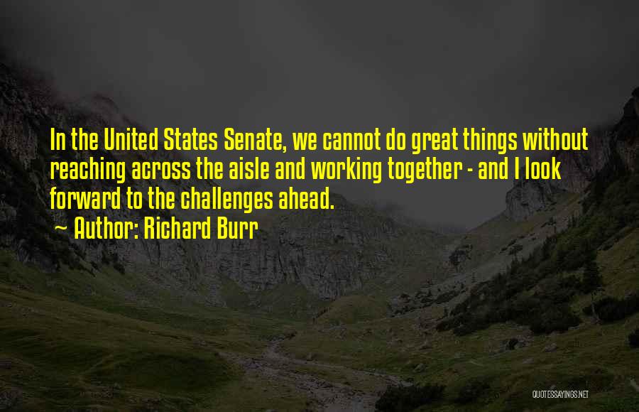 Richard Burr Quotes: In The United States Senate, We Cannot Do Great Things Without Reaching Across The Aisle And Working Together - And