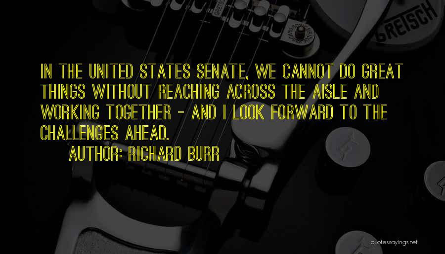 Richard Burr Quotes: In The United States Senate, We Cannot Do Great Things Without Reaching Across The Aisle And Working Together - And