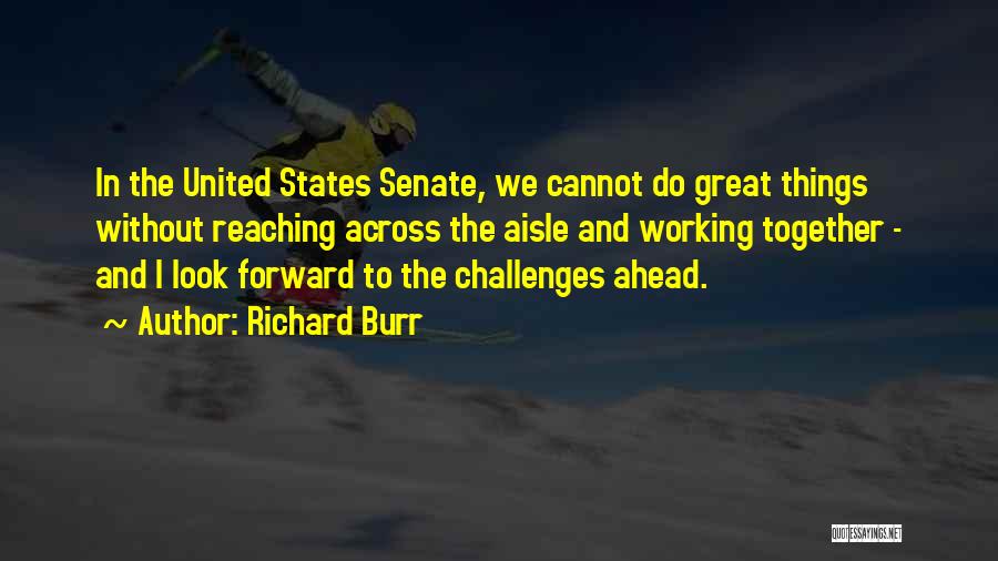 Richard Burr Quotes: In The United States Senate, We Cannot Do Great Things Without Reaching Across The Aisle And Working Together - And