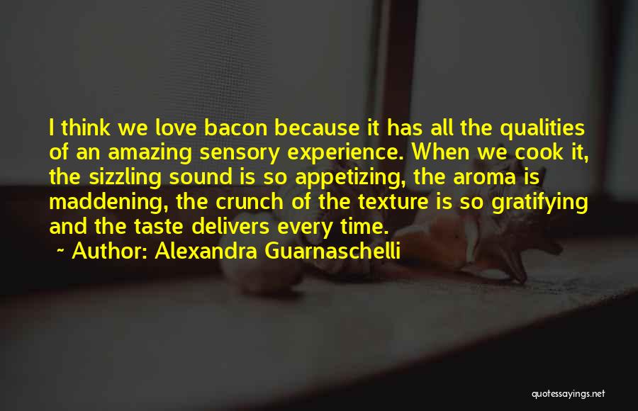 Alexandra Guarnaschelli Quotes: I Think We Love Bacon Because It Has All The Qualities Of An Amazing Sensory Experience. When We Cook It,