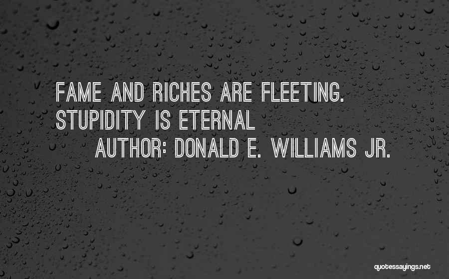 Donald E. Williams Jr. Quotes: Fame And Riches Are Fleeting. Stupidity Is Eternal