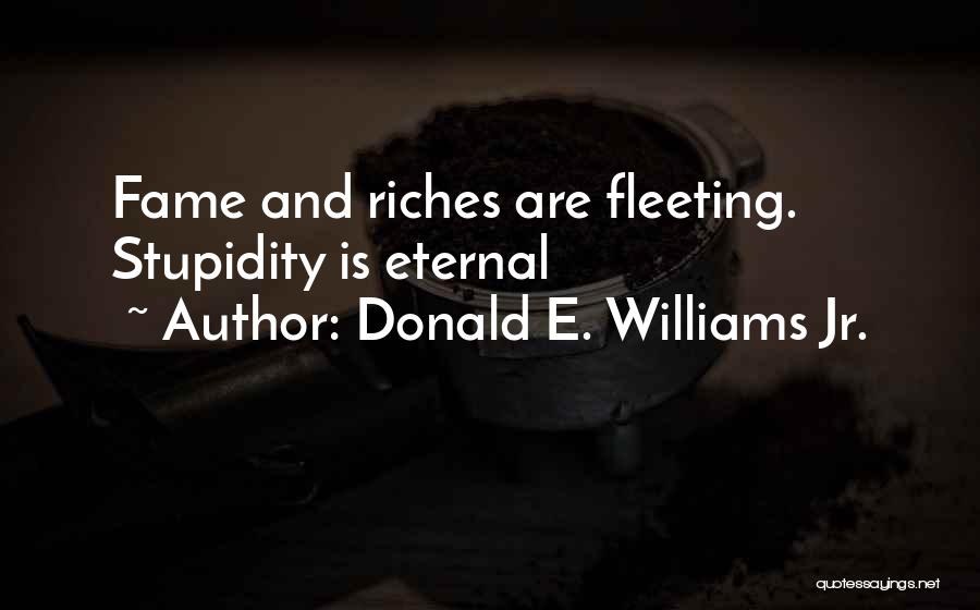 Donald E. Williams Jr. Quotes: Fame And Riches Are Fleeting. Stupidity Is Eternal