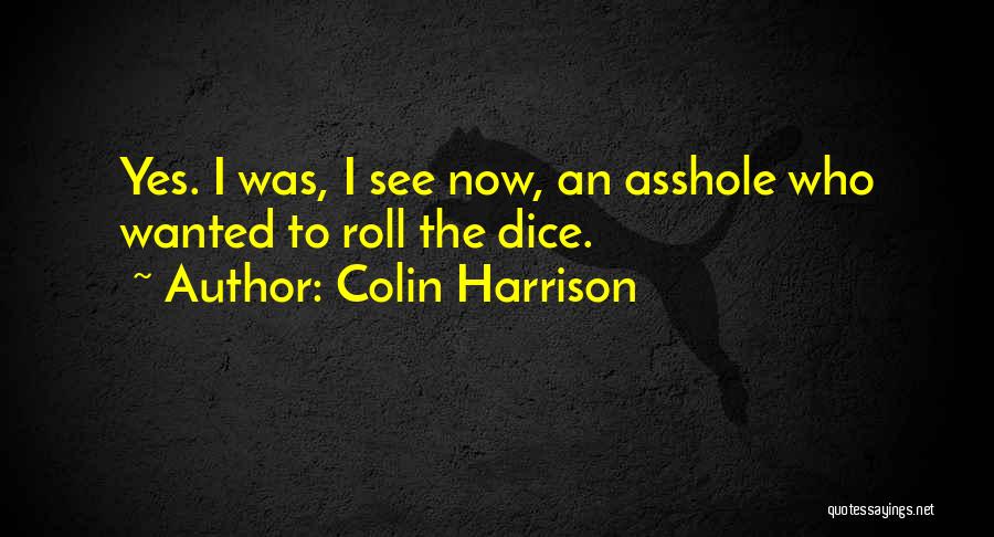 Colin Harrison Quotes: Yes. I Was, I See Now, An Asshole Who Wanted To Roll The Dice.