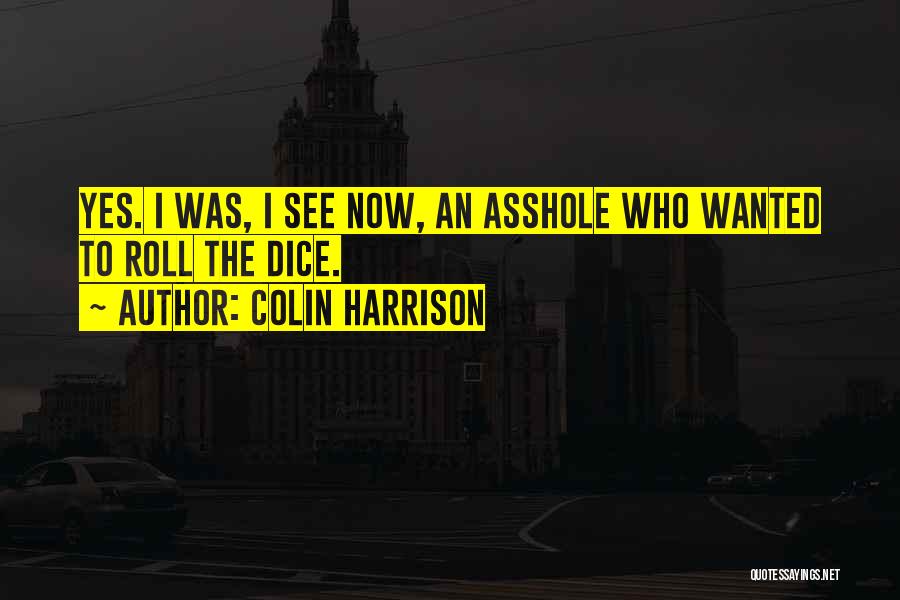 Colin Harrison Quotes: Yes. I Was, I See Now, An Asshole Who Wanted To Roll The Dice.