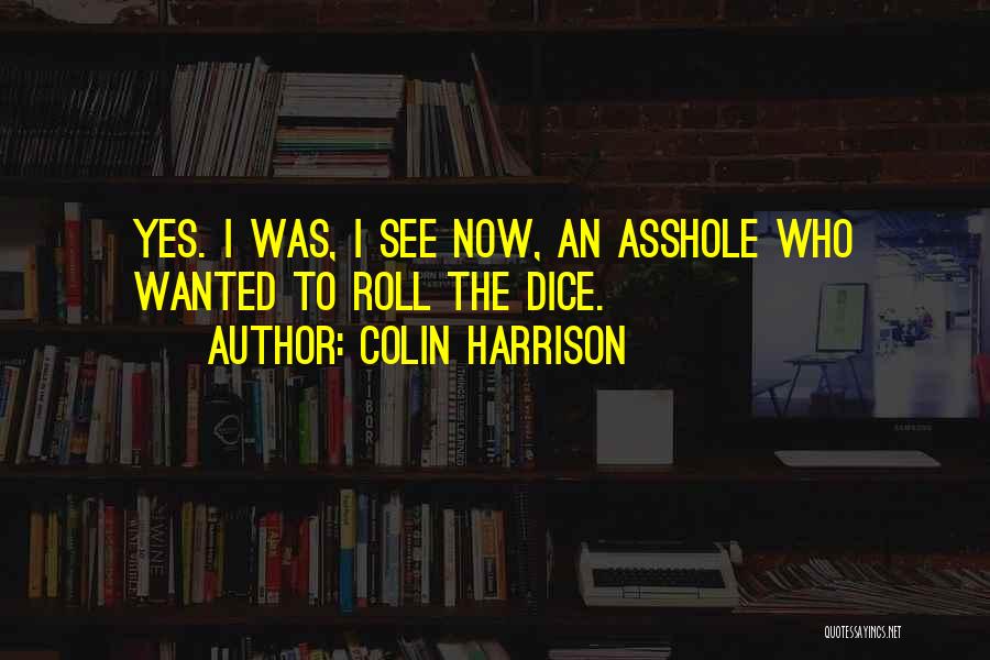 Colin Harrison Quotes: Yes. I Was, I See Now, An Asshole Who Wanted To Roll The Dice.