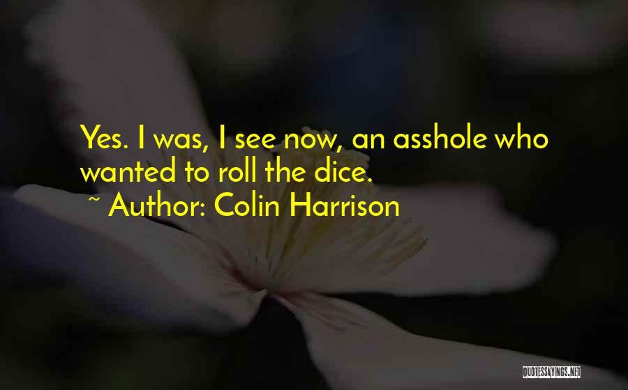 Colin Harrison Quotes: Yes. I Was, I See Now, An Asshole Who Wanted To Roll The Dice.