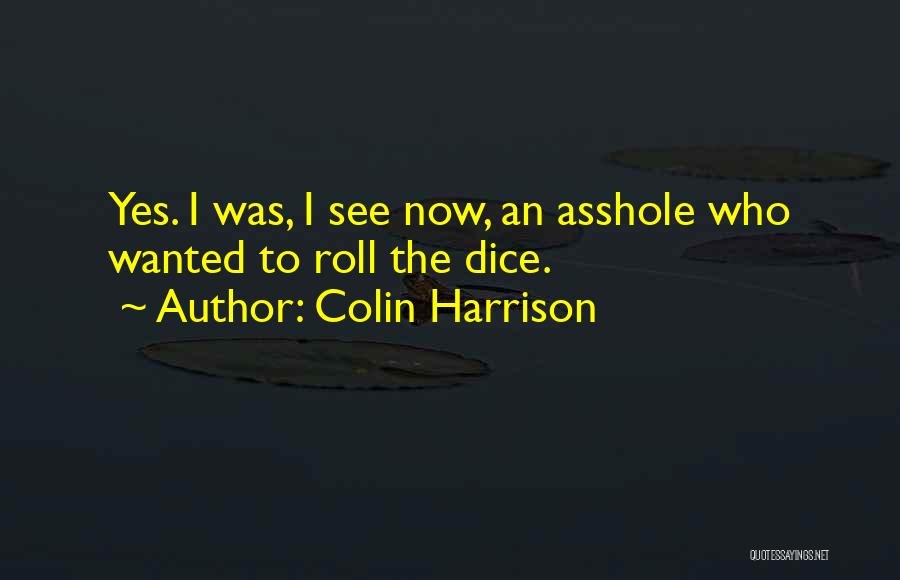 Colin Harrison Quotes: Yes. I Was, I See Now, An Asshole Who Wanted To Roll The Dice.