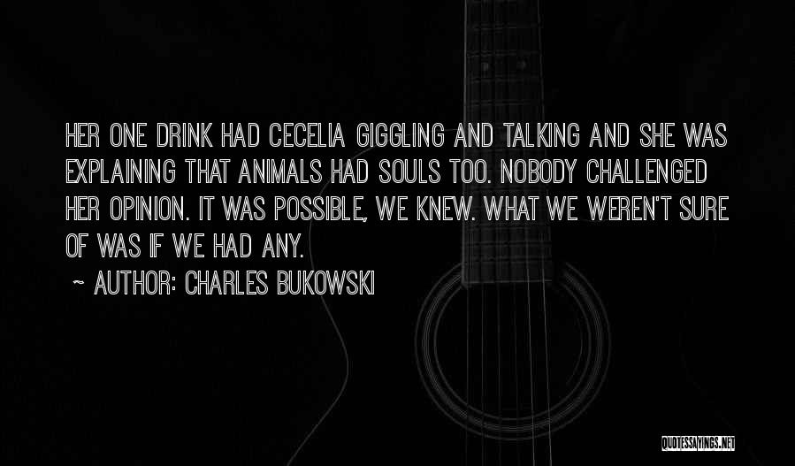 Charles Bukowski Quotes: Her One Drink Had Cecelia Giggling And Talking And She Was Explaining That Animals Had Souls Too. Nobody Challenged Her