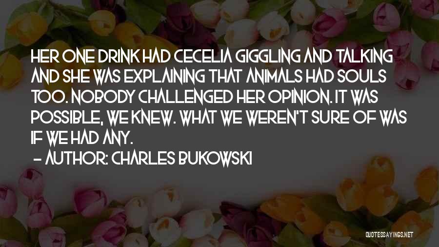 Charles Bukowski Quotes: Her One Drink Had Cecelia Giggling And Talking And She Was Explaining That Animals Had Souls Too. Nobody Challenged Her