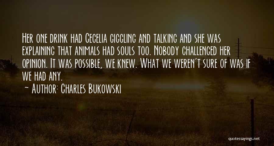 Charles Bukowski Quotes: Her One Drink Had Cecelia Giggling And Talking And She Was Explaining That Animals Had Souls Too. Nobody Challenged Her