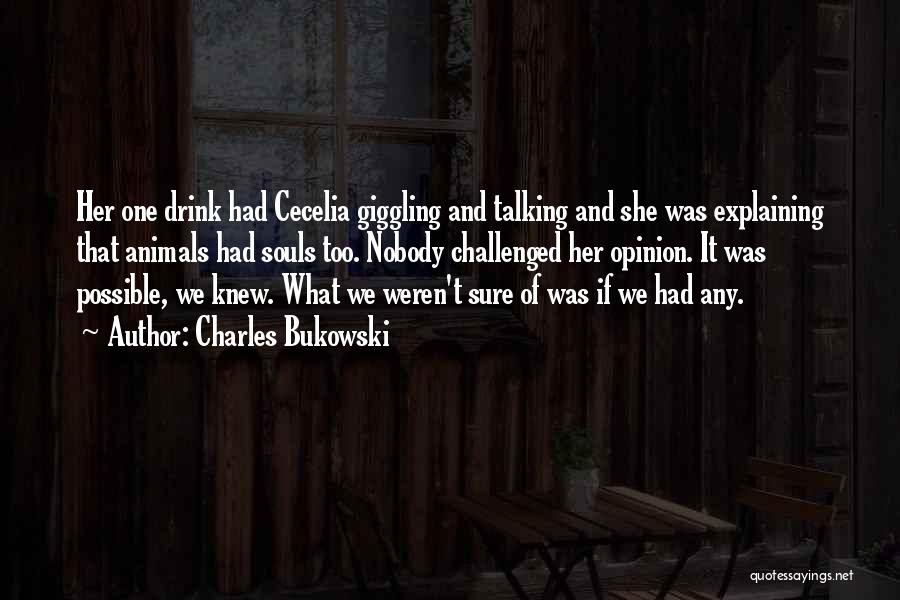 Charles Bukowski Quotes: Her One Drink Had Cecelia Giggling And Talking And She Was Explaining That Animals Had Souls Too. Nobody Challenged Her