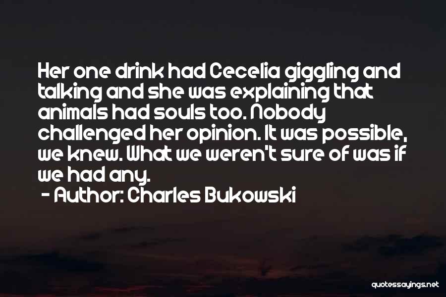 Charles Bukowski Quotes: Her One Drink Had Cecelia Giggling And Talking And She Was Explaining That Animals Had Souls Too. Nobody Challenged Her