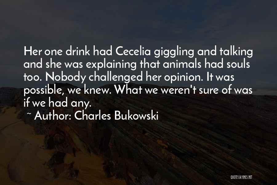 Charles Bukowski Quotes: Her One Drink Had Cecelia Giggling And Talking And She Was Explaining That Animals Had Souls Too. Nobody Challenged Her