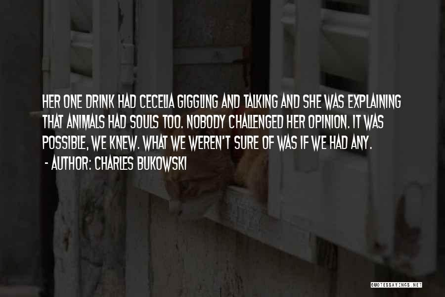 Charles Bukowski Quotes: Her One Drink Had Cecelia Giggling And Talking And She Was Explaining That Animals Had Souls Too. Nobody Challenged Her