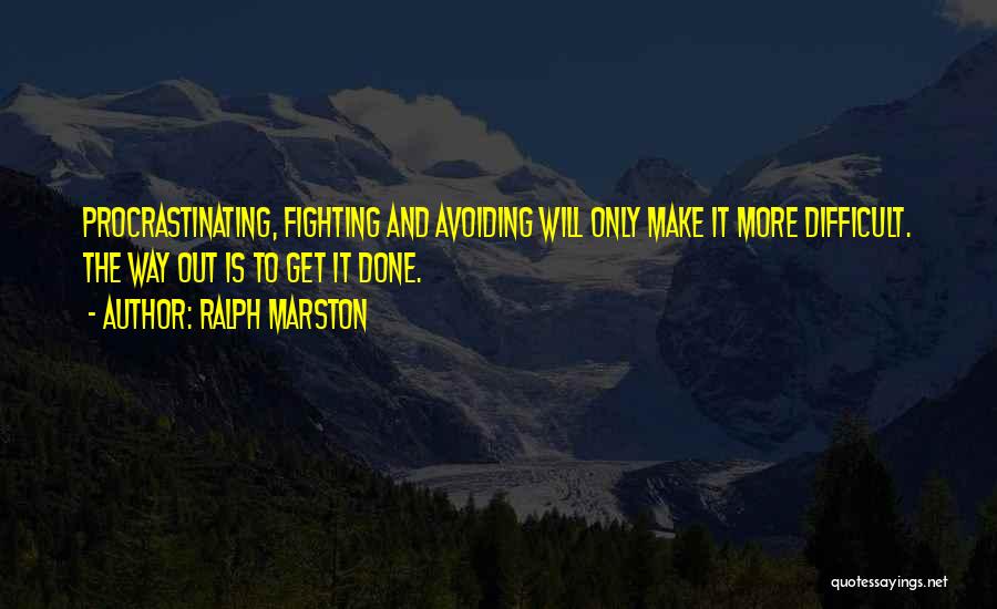 Ralph Marston Quotes: Procrastinating, Fighting And Avoiding Will Only Make It More Difficult. The Way Out Is To Get It Done.