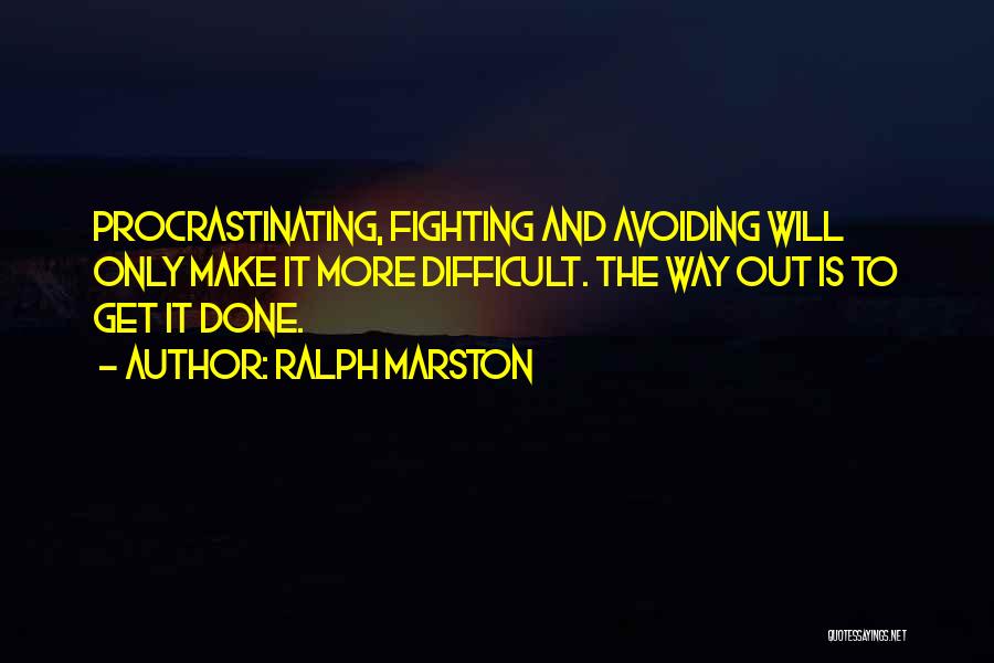 Ralph Marston Quotes: Procrastinating, Fighting And Avoiding Will Only Make It More Difficult. The Way Out Is To Get It Done.