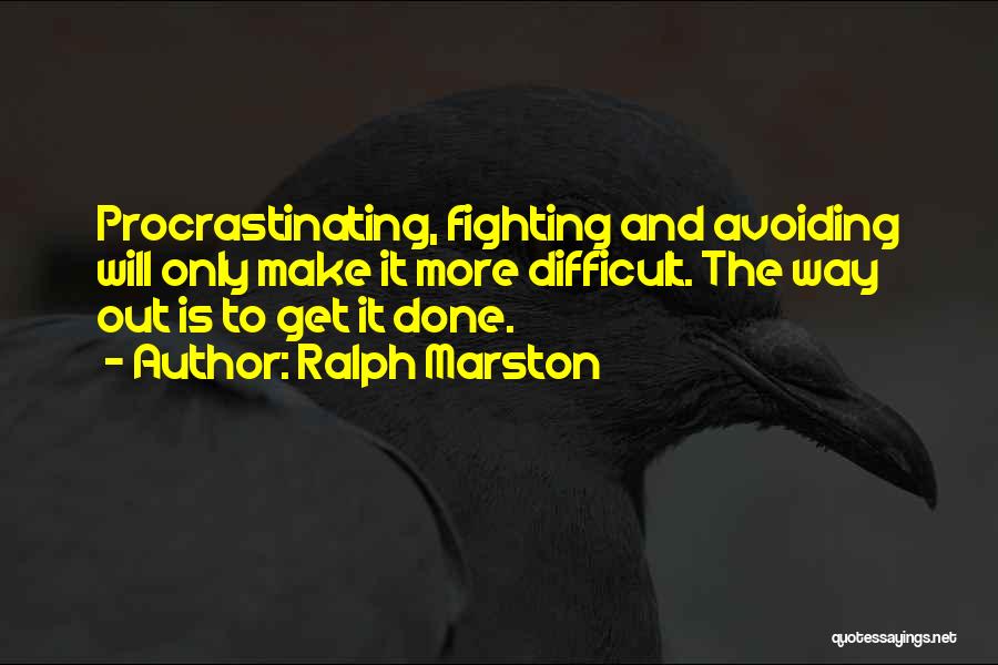 Ralph Marston Quotes: Procrastinating, Fighting And Avoiding Will Only Make It More Difficult. The Way Out Is To Get It Done.