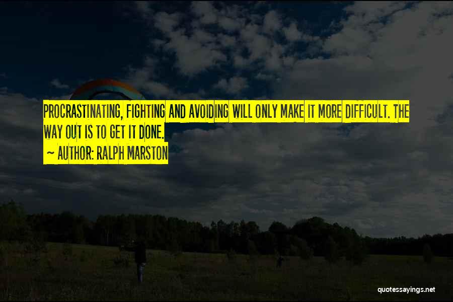 Ralph Marston Quotes: Procrastinating, Fighting And Avoiding Will Only Make It More Difficult. The Way Out Is To Get It Done.