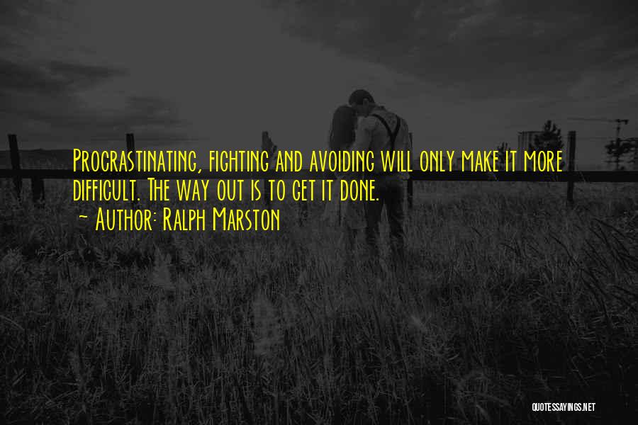 Ralph Marston Quotes: Procrastinating, Fighting And Avoiding Will Only Make It More Difficult. The Way Out Is To Get It Done.
