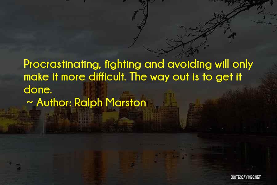 Ralph Marston Quotes: Procrastinating, Fighting And Avoiding Will Only Make It More Difficult. The Way Out Is To Get It Done.