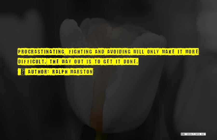 Ralph Marston Quotes: Procrastinating, Fighting And Avoiding Will Only Make It More Difficult. The Way Out Is To Get It Done.