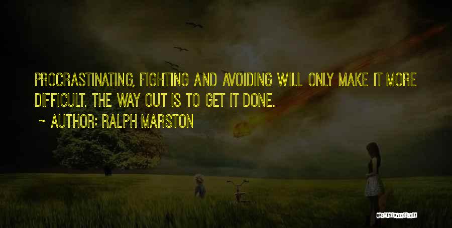 Ralph Marston Quotes: Procrastinating, Fighting And Avoiding Will Only Make It More Difficult. The Way Out Is To Get It Done.