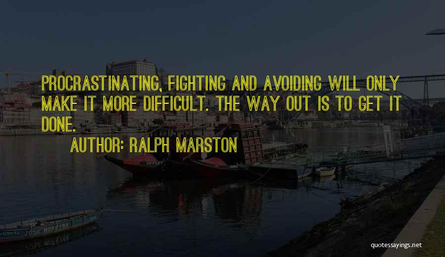 Ralph Marston Quotes: Procrastinating, Fighting And Avoiding Will Only Make It More Difficult. The Way Out Is To Get It Done.