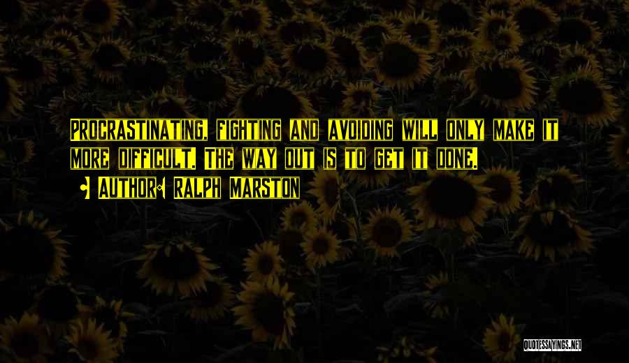 Ralph Marston Quotes: Procrastinating, Fighting And Avoiding Will Only Make It More Difficult. The Way Out Is To Get It Done.