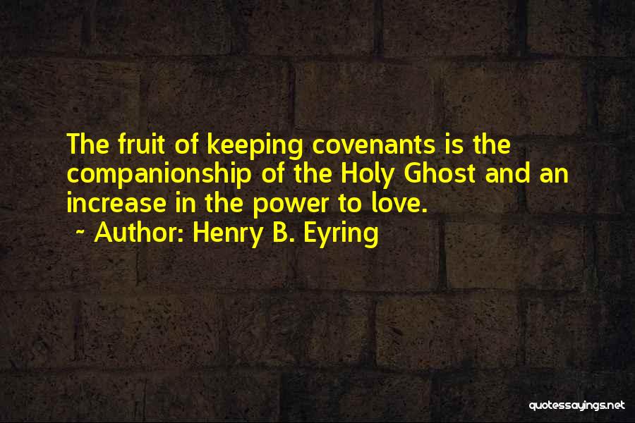 Henry B. Eyring Quotes: The Fruit Of Keeping Covenants Is The Companionship Of The Holy Ghost And An Increase In The Power To Love.