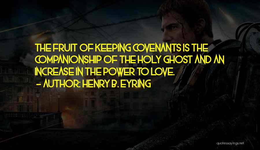 Henry B. Eyring Quotes: The Fruit Of Keeping Covenants Is The Companionship Of The Holy Ghost And An Increase In The Power To Love.
