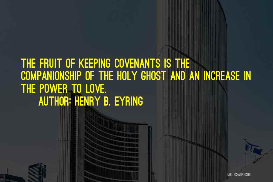Henry B. Eyring Quotes: The Fruit Of Keeping Covenants Is The Companionship Of The Holy Ghost And An Increase In The Power To Love.