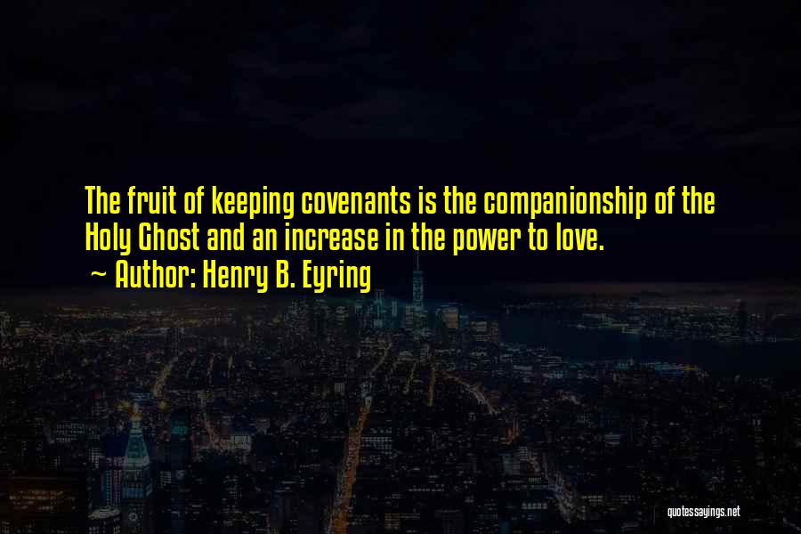 Henry B. Eyring Quotes: The Fruit Of Keeping Covenants Is The Companionship Of The Holy Ghost And An Increase In The Power To Love.