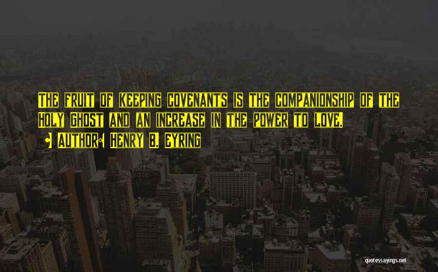 Henry B. Eyring Quotes: The Fruit Of Keeping Covenants Is The Companionship Of The Holy Ghost And An Increase In The Power To Love.