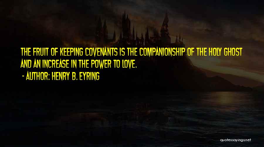 Henry B. Eyring Quotes: The Fruit Of Keeping Covenants Is The Companionship Of The Holy Ghost And An Increase In The Power To Love.
