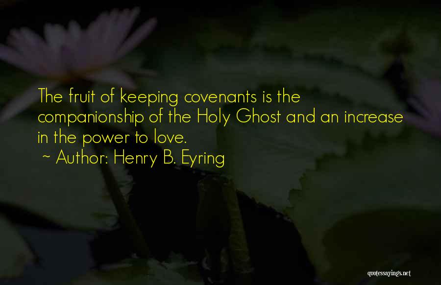 Henry B. Eyring Quotes: The Fruit Of Keeping Covenants Is The Companionship Of The Holy Ghost And An Increase In The Power To Love.
