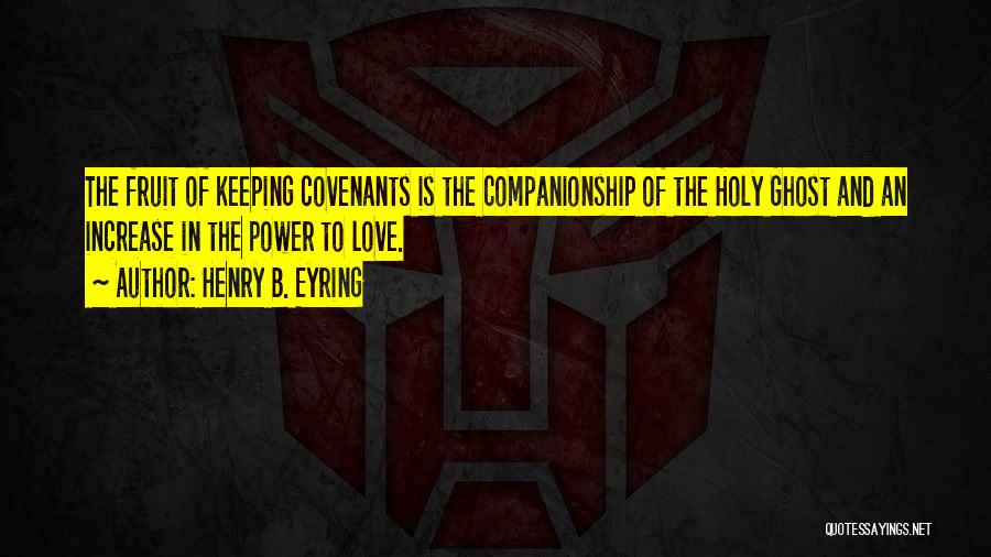 Henry B. Eyring Quotes: The Fruit Of Keeping Covenants Is The Companionship Of The Holy Ghost And An Increase In The Power To Love.