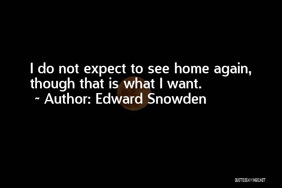 Edward Snowden Quotes: I Do Not Expect To See Home Again, Though That Is What I Want.