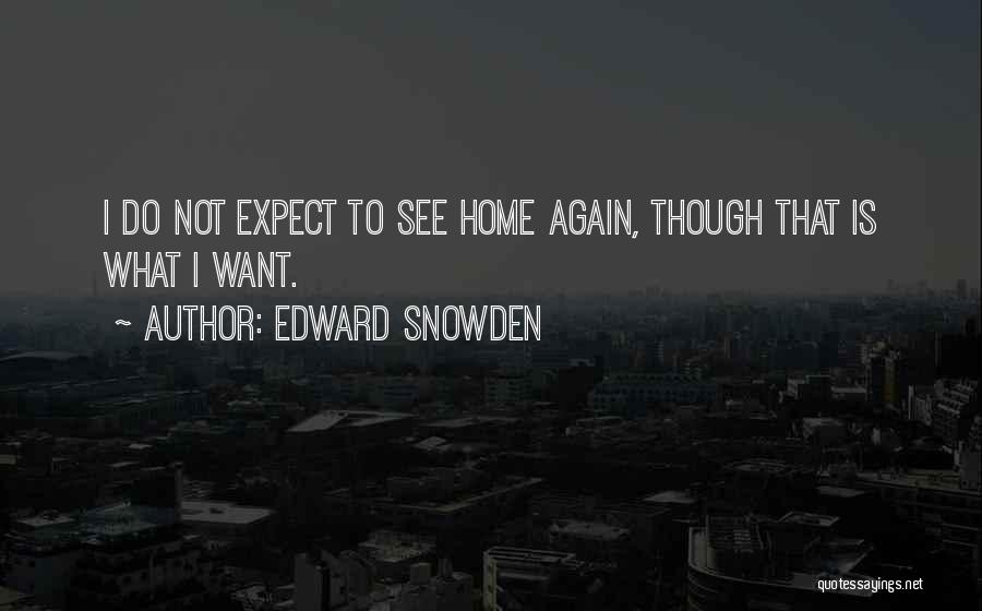 Edward Snowden Quotes: I Do Not Expect To See Home Again, Though That Is What I Want.