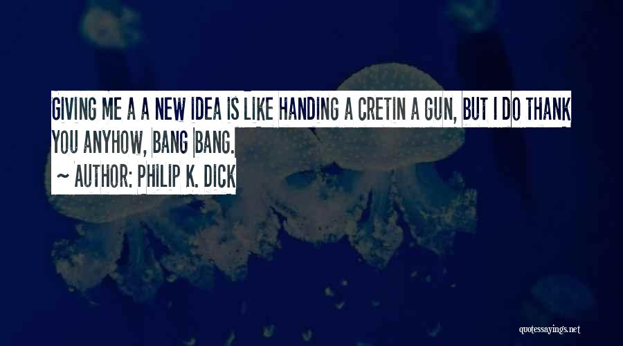 Philip K. Dick Quotes: Giving Me A A New Idea Is Like Handing A Cretin A Gun, But I Do Thank You Anyhow, Bang